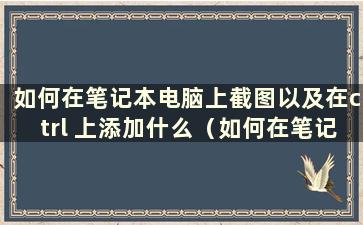 如何在笔记本电脑上截图以及在ctrl 上添加什么（如何在笔记本电脑上截图 如何做）